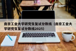 南京工业大学研究生复试分数线（南京工业大学研究生复试分数线2025）