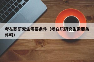 考在职研究生需要条件（考在职研究生需要条件吗）