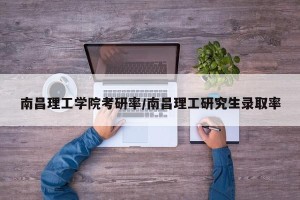 南昌理工学院考研率/南昌理工研究生录取率