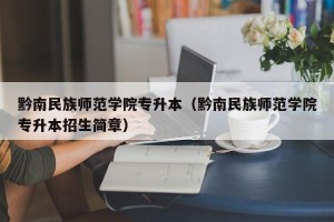 黔南民族师范学院专升本（黔南民族师范学院专升本招生简章）
