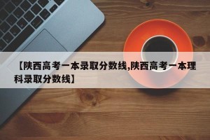 【陕西高考一本录取分数线,陕西高考一本理科录取分数线】