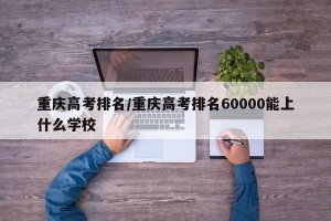 重庆高考排名/重庆高考排名60000能上什么学校