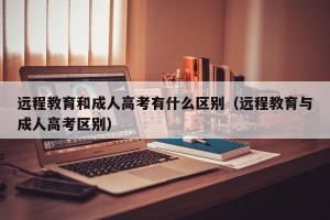 远程教育和成人高考有什么区别（远程教育与成人高考区别）