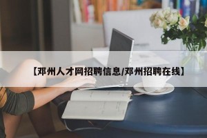 【邓州人才网招聘信息/邓州招聘在线】