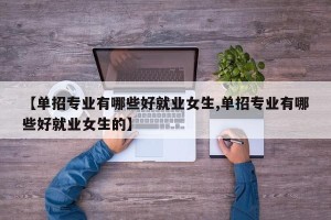 【单招专业有哪些好就业女生,单招专业有哪些好就业女生的】