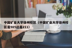 中国矿业大学徐州校区（中国矿业大学徐州校区是985还是211）