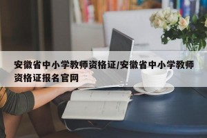 安徽省中小学教师资格证/安徽省中小学教师资格证报名官网