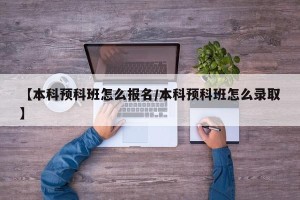 【本科预科班怎么报名/本科预科班怎么录取】
