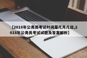 【2018年公务员考试时间是几月几日,2018年公务员考试试题及答案解析】