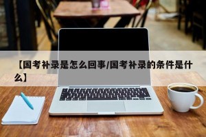 【国考补录是怎么回事/国考补录的条件是什么】