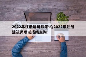 2022年注册建筑师考试/2022年注册建筑师考试成绩查询