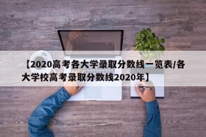 【2020高考各大学录取分数线一览表/各大学校高考录取分数线2020年】