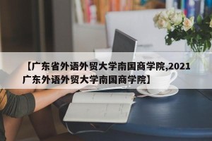 【广东省外语外贸大学南国商学院,2021广东外语外贸大学南国商学院】