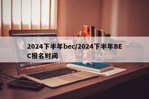2024下半年bec/2024下半年BEC报名时间