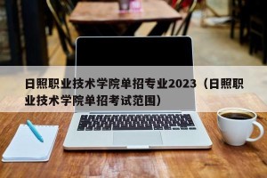 日照职业技术学院单招专业2023（日照职业技术学院单招考试范围）