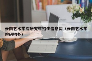 云南艺术学院研究生招生信息网（云南艺术学院研招办）