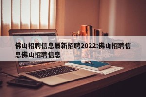 佛山招聘信息最新招聘2022:佛山招聘信息佛山招聘信息
