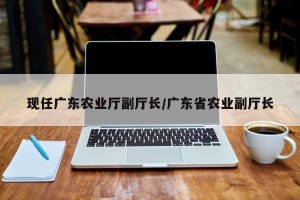 现任广东农业厅副厅长/广东省农业副厅长