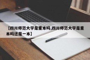 【四川师范大学是重本吗,四川师范大学是重本吗还是一本】