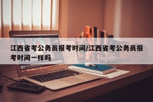 江西省考公务员报考时间/江西省考公务员报考时间一样吗