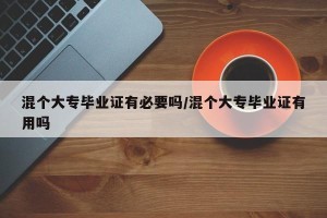 混个大专毕业证有必要吗/混个大专毕业证有用吗