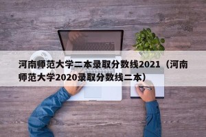 河南师范大学二本录取分数线2021（河南师范大学2020录取分数线二本）