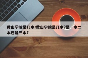 黄山学院是几本/黄山学院是几本?是一本二本还是三本?