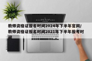 教师资格证报名时间2024年下半年官网/教师资格证报名时间2021年下半年报考时间