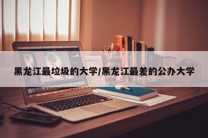 黑龙江最垃圾的大学/黑龙江最差的公办大学