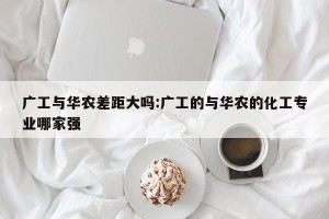 广工与华农差距大吗:广工的与华农的化工专业哪家强