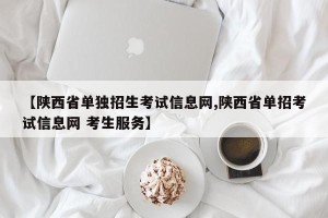 【陕西省单独招生考试信息网,陕西省单招考试信息网 考生服务】