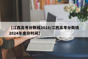 【江西高考分数线2018/江西高考分数线2024年查分时间】