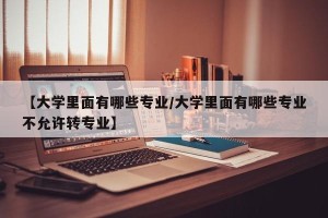 【大学里面有哪些专业/大学里面有哪些专业不允许转专业】