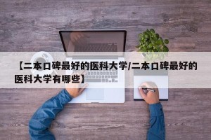 【二本口碑最好的医科大学/二本口碑最好的医科大学有哪些】