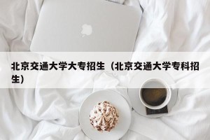 北京交通大学大专招生（北京交通大学专科招生）