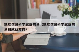 地理信息科学就业前景（地理信息科学就业前景和就业方向）