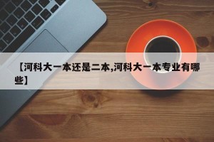 【河科大一本还是二本,河科大一本专业有哪些】