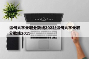 温州大学录取分数线2022/温州大学录取分数线2019