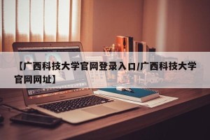 【广西科技大学官网登录入口/广西科技大学官网网址】
