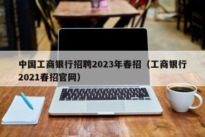 中国工商银行招聘2023年春招（工商银行2021春招官网）