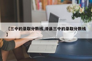 【三中的录取分数线,滑县三中的录取分数线】