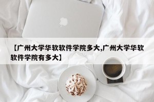 【广州大学华软软件学院多大,广州大学华软软件学院有多大】