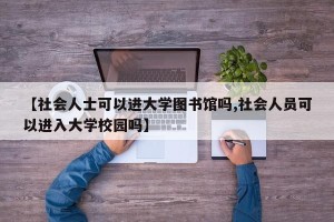 【社会人士可以进大学图书馆吗,社会人员可以进入大学校园吗】