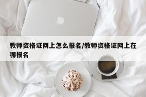 教师资格证网上怎么报名/教师资格证网上在哪报名