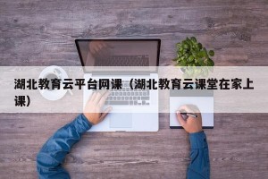 湖北教育云平台网课（湖北教育云课堂在家上课）
