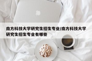 南方科技大学研究生招生专业/南方科技大学研究生招生专业有哪些