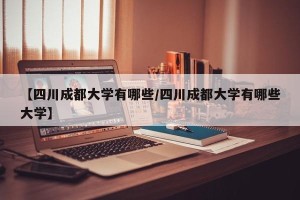 【四川成都大学有哪些/四川成都大学有哪些大学】