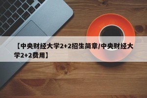 【中央财经大学2+2招生简章/中央财经大学2+2费用】