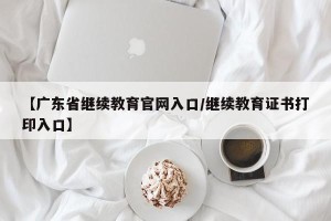 【广东省继续教育官网入口/继续教育证书打印入口】