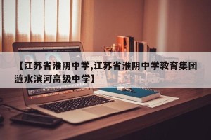 【江苏省淮阴中学,江苏省淮阴中学教育集团涟水滨河高级中学】